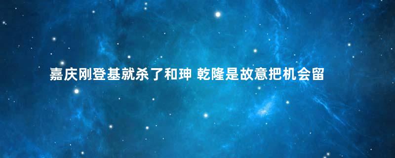 嘉庆刚登基就杀了和珅 乾隆是故意把机会留给嘉庆的吗